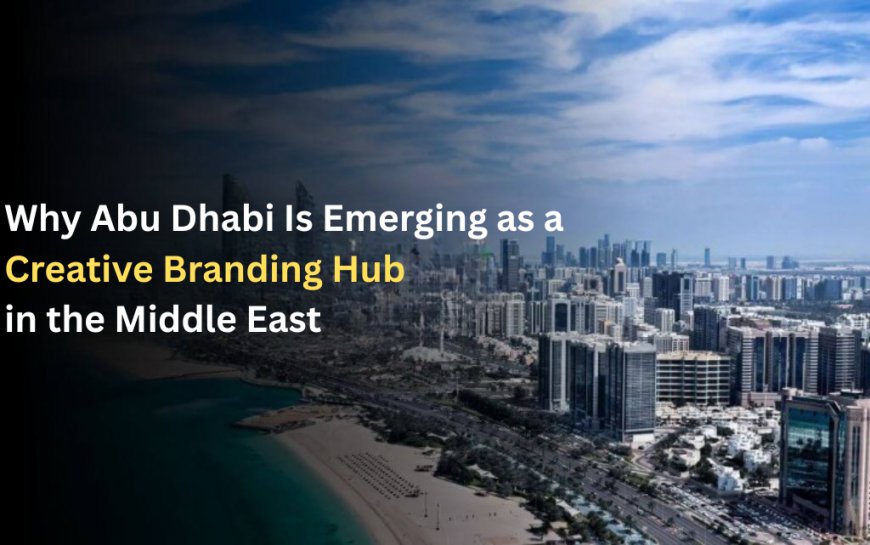 Why Abu Dhabi Is Emerging as a Creative Branding Hub in the Middle East