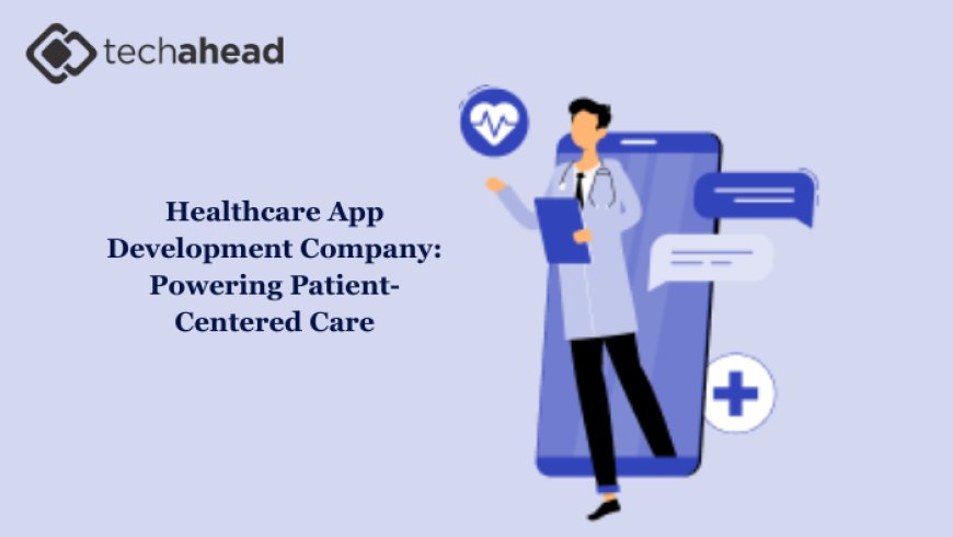 Healthcare App Development Company: Powering Patient-Centered Care
