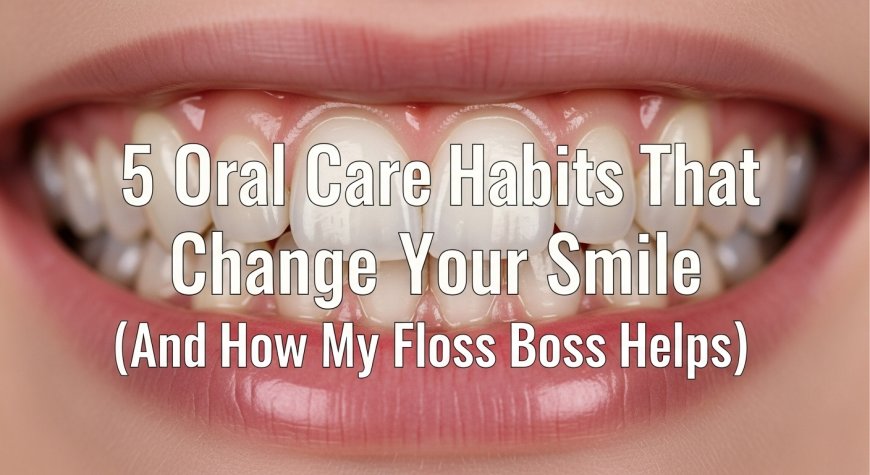 5 Oral Care Habits That Can Change Your Smile (And How My Floss Boss Helps)