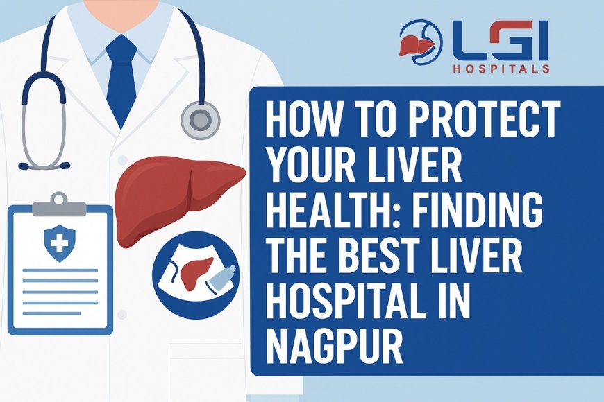How to Protect Your Liver Health: Finding the Best Liver Hospital in Nagpur