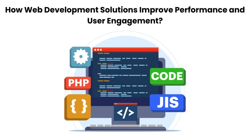 How Web Development Solutions Improve Performance and User Engagement?